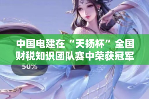 中国电建在“天扬杯”全国财税知识团队赛中荣获冠军，展现卓越团队实力