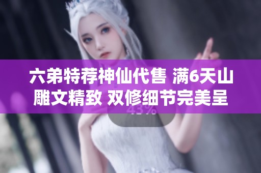 六弟特荐神仙代售 满6天山雕文精致 双修细节完美呈现让你满意