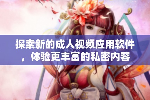 探索新的成人视频应用软件，体验更丰富的私密内容
