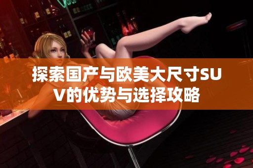 探索国产与欧美大尺寸SUV的优势与选择攻略