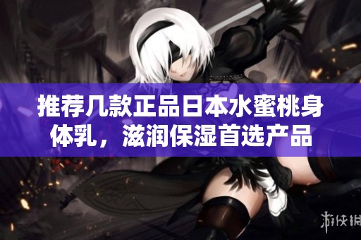 推荐几款正品日本水蜜桃身体乳，滋润保湿首选产品