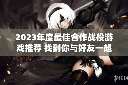 2023年度最佳合作战役游戏推荐 找到你与好友一起畅玩的完美选择