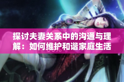 探讨夫妻关系中的沟通与理解：如何维护和谐家庭生活