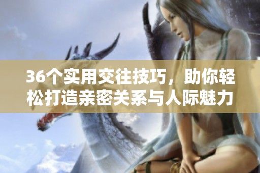 36个实用交往技巧，助你轻松打造亲密关系与人际魅力