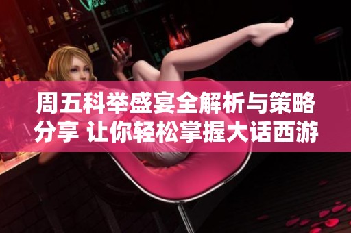 周五科举盛宴全解析与策略分享 让你轻松掌握大话西游手游的游戏规则与技巧