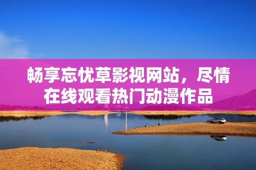 畅享忘忧草影视网站，尽情在线观看热门动漫作品