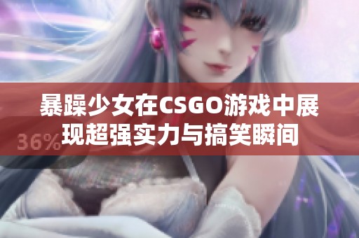 暴躁少女在CSGO游戏中展现超强实力与搞笑瞬间