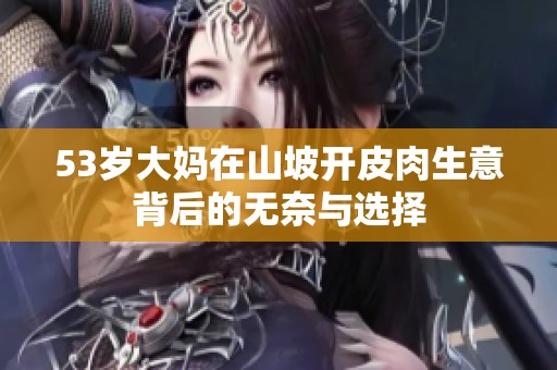 53岁大妈在山坡开皮肉生意背后的无奈与选择