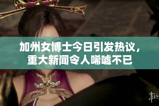 加州女博士今日引发热议，重大新闻令人唏嘘不已