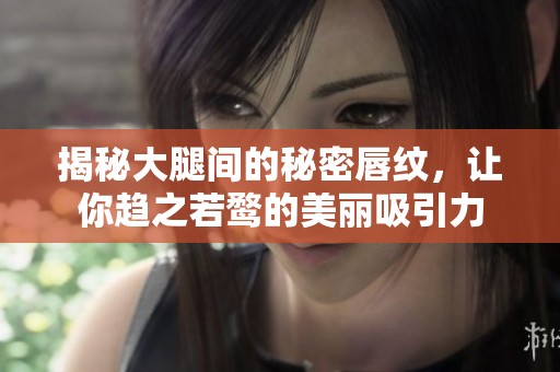 揭秘大腿间的秘密唇纹，让你趋之若鹜的美丽吸引力