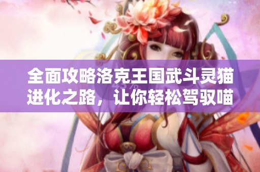 全面攻略洛克王国武斗灵猫进化之路，让你轻松驾驭喵喵超进化技能！