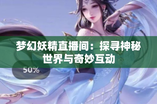 梦幻妖精直播间：探寻神秘世界与奇妙互动