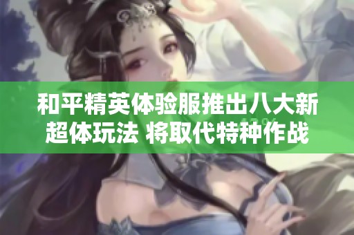 和平精英体验服推出八大新超体玩法 将取代特种作战模式吸引玩家关注