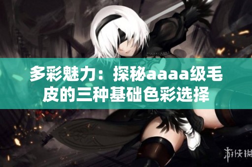 多彩魅力：探秘aaaa级毛皮的三种基础色彩选择