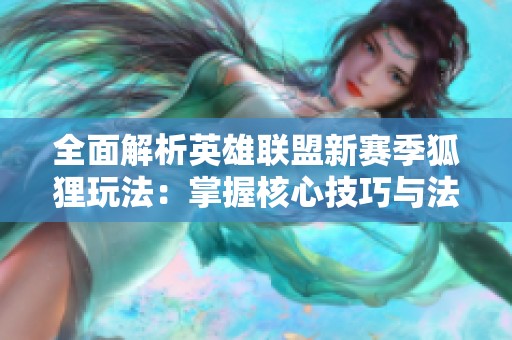 全面解析英雄联盟新赛季狐狸玩法：掌握核心技巧与法术操作细节，提升游戏水平