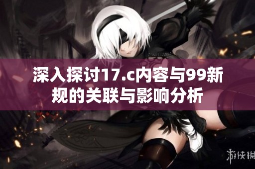 深入探讨17.c内容与99新规的关联与影响分析