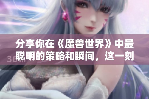分享你在《魔兽世界》中最聪明的策略和瞬间，这一刻令你印象深刻吗