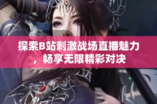 探索B站刺激战场直播魅力，畅享无限精彩对决