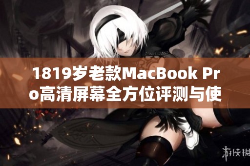1819岁老款MacBook Pro高清屏幕全方位评测与使用体验分享