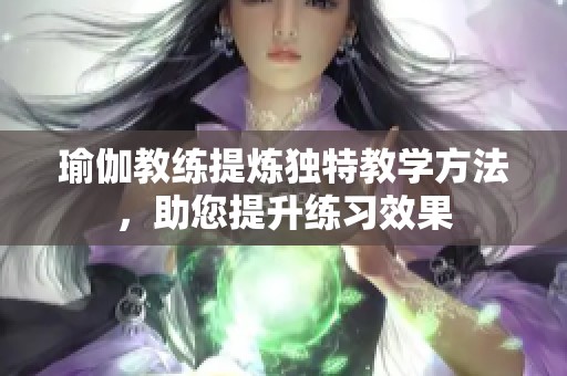 瑜伽教练提炼独特教学方法，助您提升练习效果