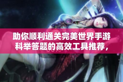 助你顺利通关完美世界手游科举答题的高效工具推荐，九木软件园全新解析！