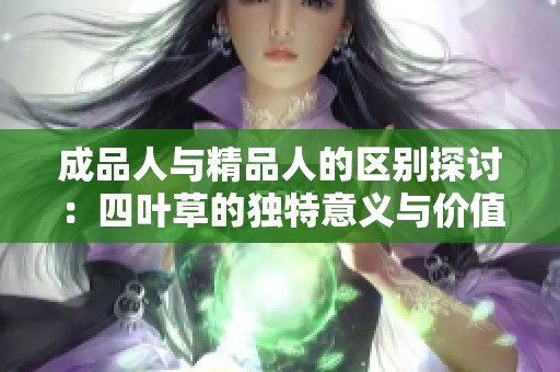 成品人与精品人的区别探讨：四叶草的独特意义与价值分析