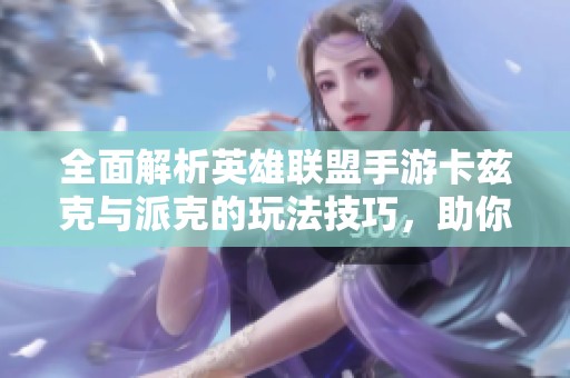 全面解析英雄联盟手游卡兹克与派克的玩法技巧，助你轻松掌握这两位英雄