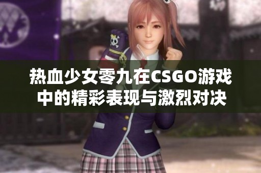 热血少女零九在CSGO游戏中的精彩表现与激烈对决