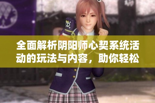 全面解析阴阳师心契系统活动的玩法与内容，助你轻松上手玩法攻略