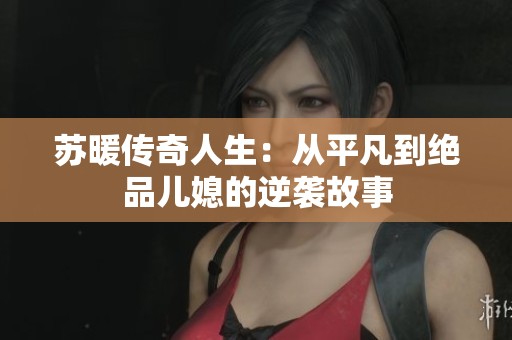 苏暖传奇人生：从平凡到绝品儿媳的逆袭故事