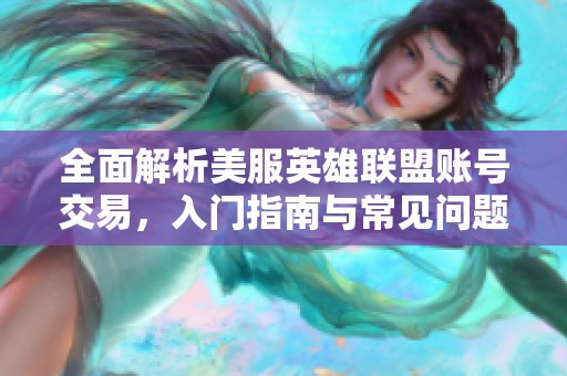 全面解析美服英雄联盟账号交易，入门指南与常见问题解答汇总