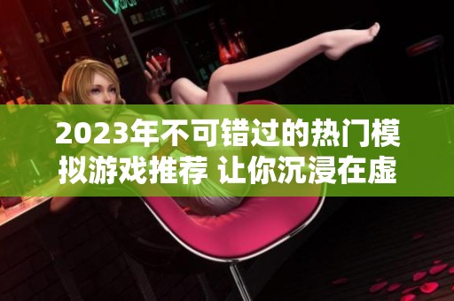 2023年不可错过的热门模拟游戏推荐 让你沉浸在虚拟世界的乐趣中