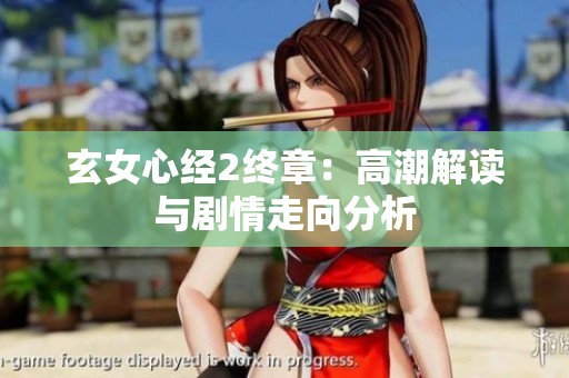 玄女心经2终章：高潮解读与剧情走向分析