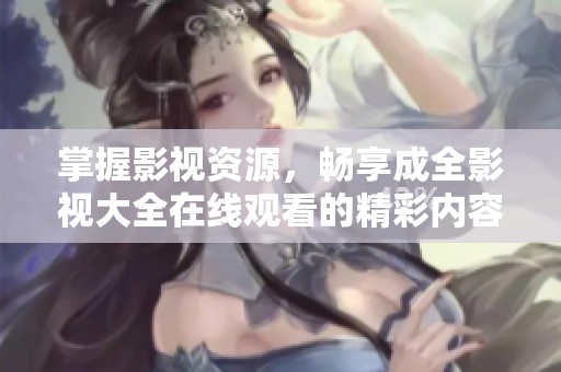 掌握影视资源，畅享成全影视大全在线观看的精彩内容