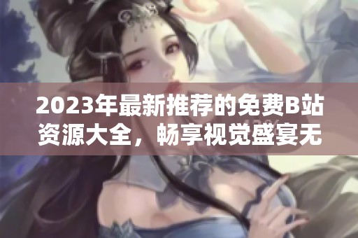 2023年最新推荐的免费B站资源大全，畅享视觉盛宴无收费