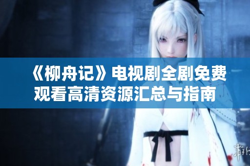 《柳舟记》电视剧全剧免费观看高清资源汇总与指南
