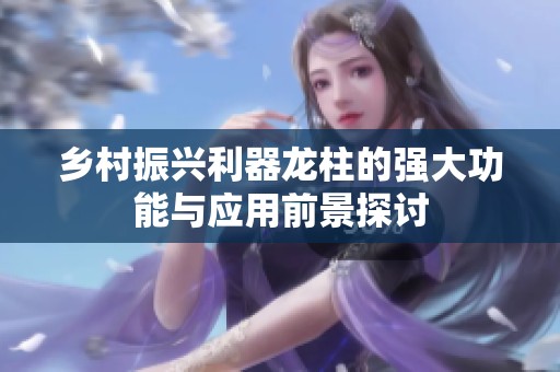 乡村振兴利器龙柱的强大功能与应用前景探讨