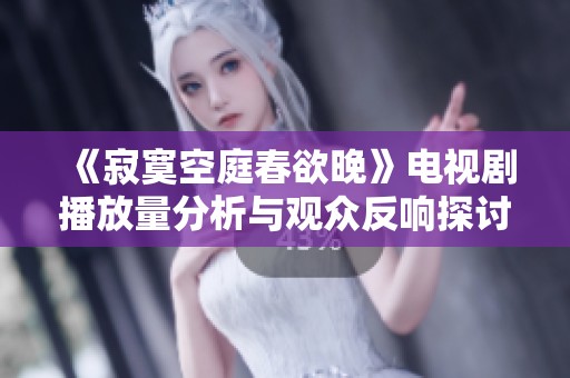 《寂寞空庭春欲晚》电视剧播放量分析与观众反响探讨