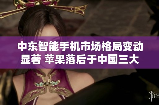中东智能手机市场格局变动显著 苹果落后于中国三大厂商位列第四