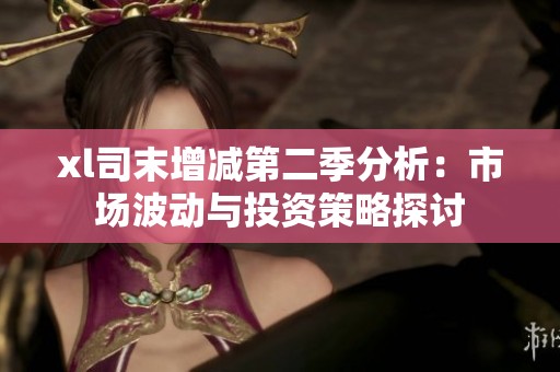 xl司末增减第二季分析：市场波动与投资策略探讨