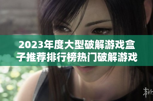 2023年度大型破解游戏盒子推荐排行榜热门破解游戏盒子一览探秘游戏新世界
