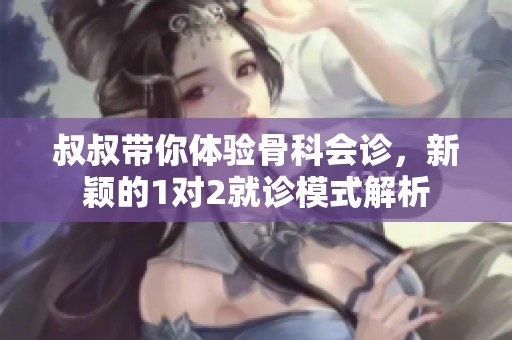 叔叔带你体验骨科会诊，新颖的1对2就诊模式解析