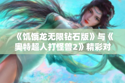 《饥饿龙无限钻石版》与《奥特超人打怪兽2》精彩对比：哪个更值得一试？