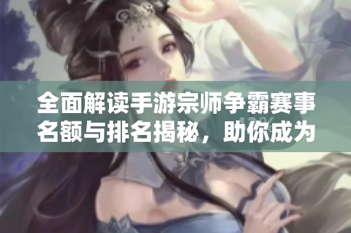 全面解读手游宗师争霸赛事名额与排名揭秘，助你成为游戏高手