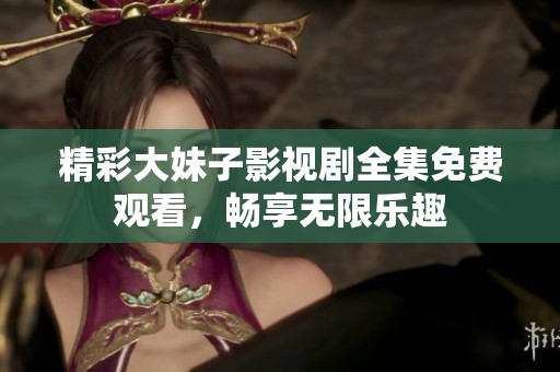 精彩大妹子影视剧全集免费观看，畅享无限乐趣