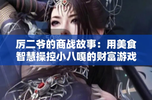 厉二爷的商战故事：用美食智慧操控小八嘎的财富游戏与传奇人生