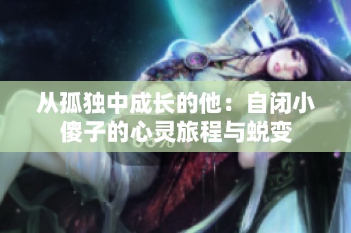从孤独中成长的他：自闭小傻子的心灵旅程与蜕变
