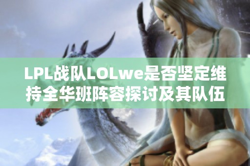 LPL战队LOLwe是否坚定维持全华班阵容探讨及其队伍国籍构成详解