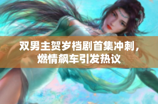 双男主贺岁档剧首集冲刺，燃情飙车引发热议