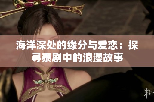 海洋深处的缘分与爱恋：探寻泰剧中的浪漫故事